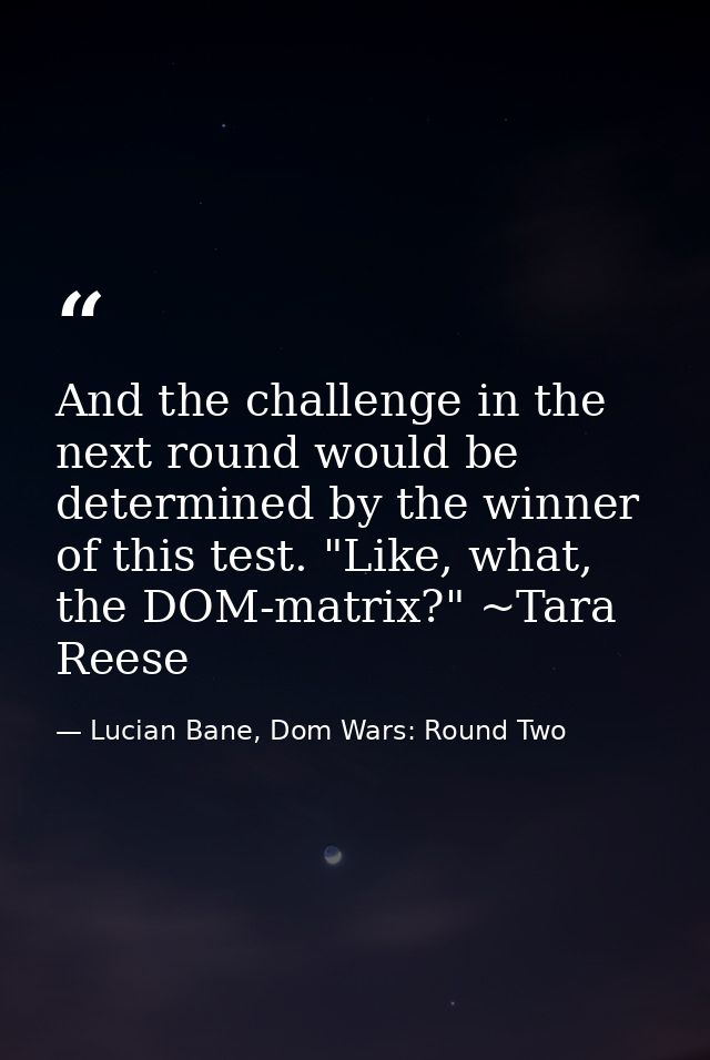 And the challenge in the next round would be determined by the winner of this test. "Like, what, the DOM-matrix?" ~Tara  — Lucian Bane, Dom Wars: Round Two
