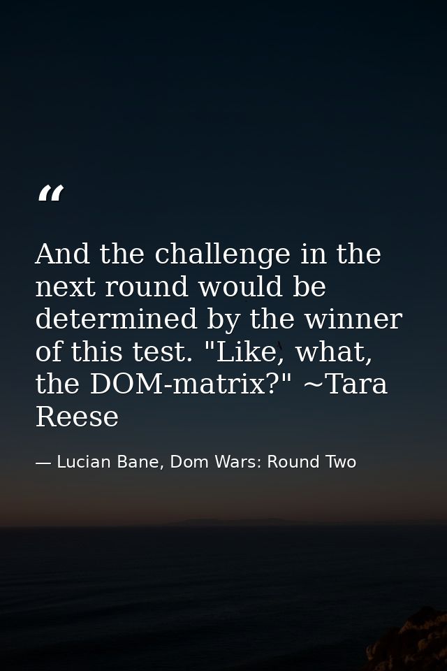 And the challenge in the next round would be determined by the winner of this test. "Like, what, the DOM-matrix?" ~Tara  — Lucian Bane, Dom Wars: Round Two