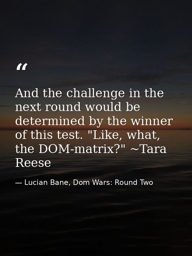 And the challenge in the next round would be determined by the winner of this test. "Like, what, the DOM-matrix?" ~Tara  — Lucian Bane, Dom Wars: Round Two