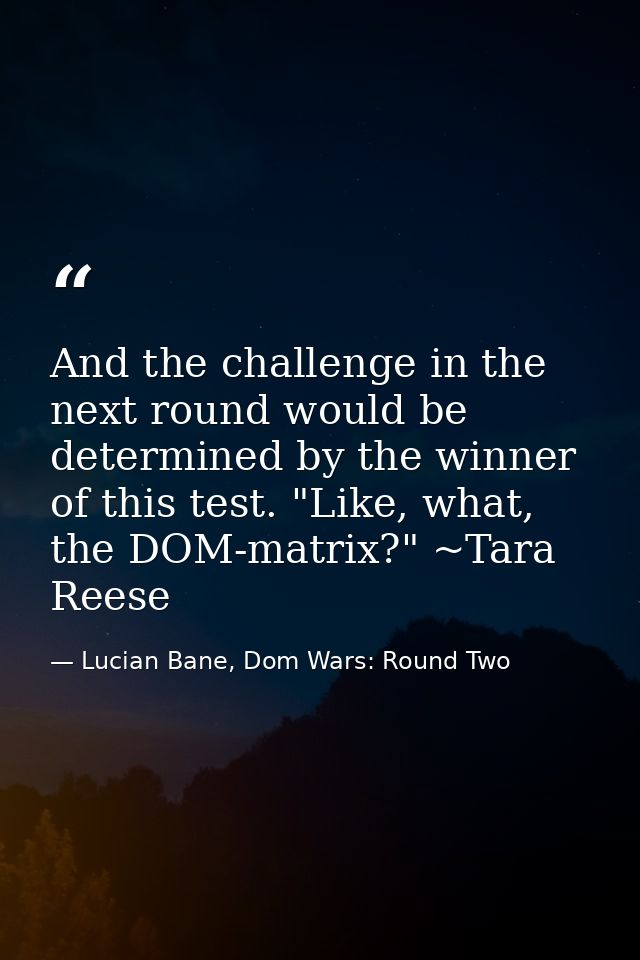 And the challenge in the next round would be determined by the winner of this test. "Like, what, the DOM-matrix?" ~Tara  — Lucian Bane, Dom Wars: Round Two