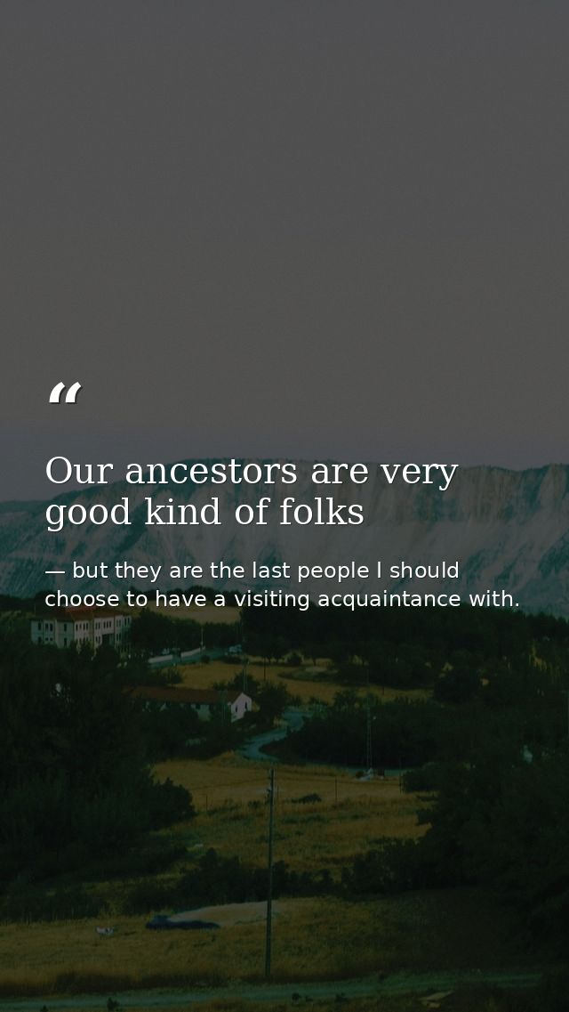 Our ancestors are very good kind of folks — but they are the last people I should choose to have a visiting acquaintance with.