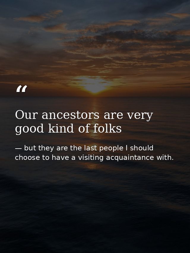 Our ancestors are very good kind of folks — but they are the last people I should choose to have a visiting acquaintance with.