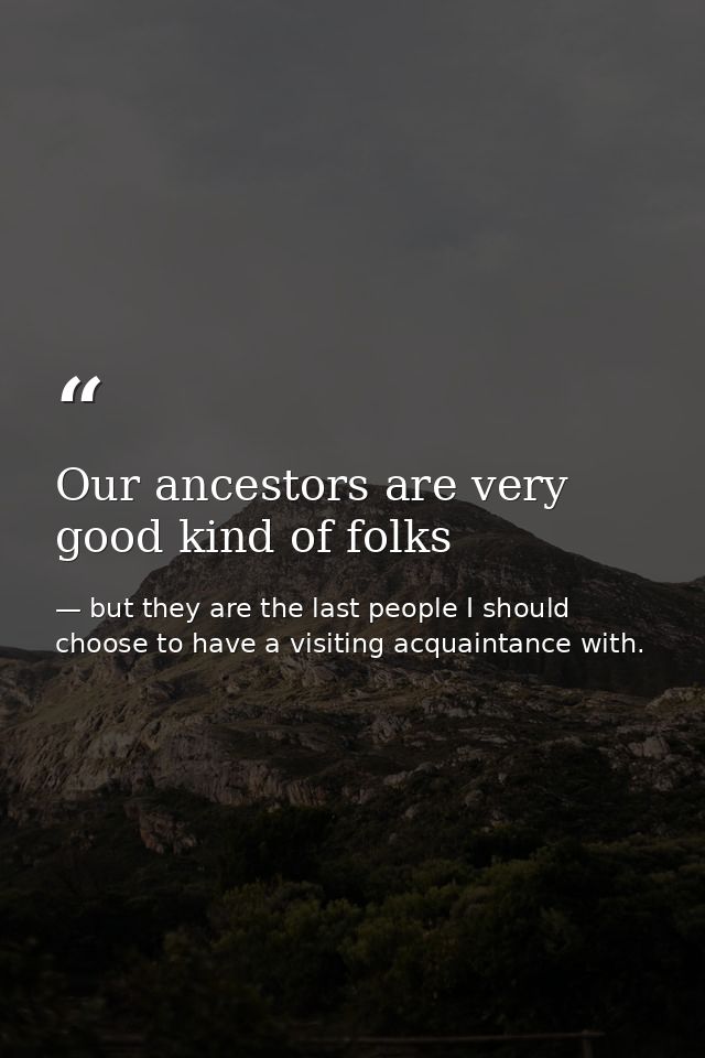 Our ancestors are very good kind of folks — but they are the last people I should choose to have a visiting acquaintance with.