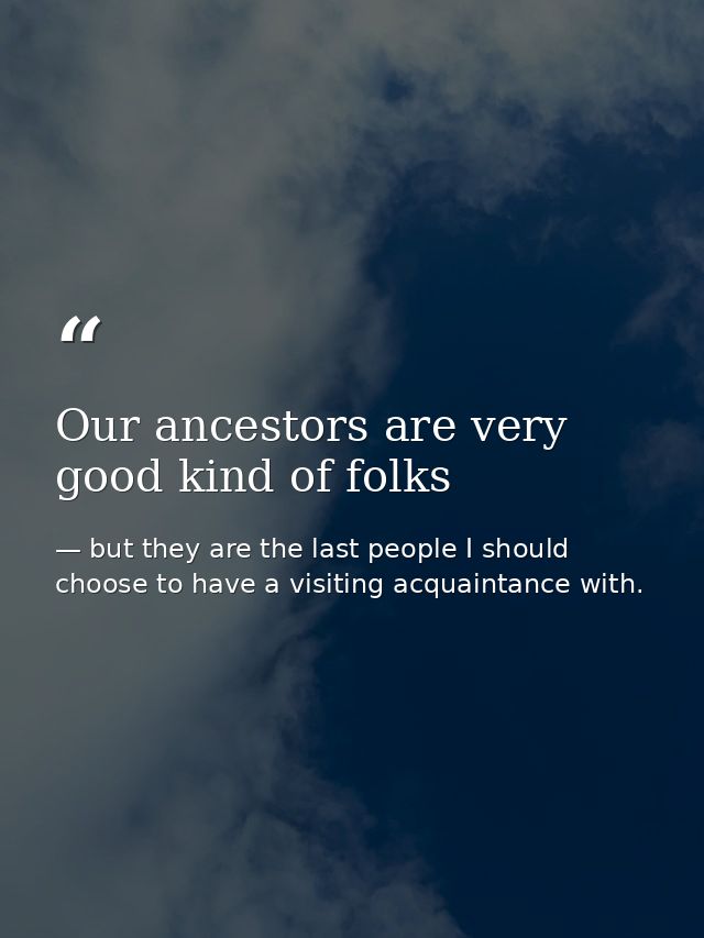 Our ancestors are very good kind of folks — but they are the last people I should choose to have a visiting acquaintance with.