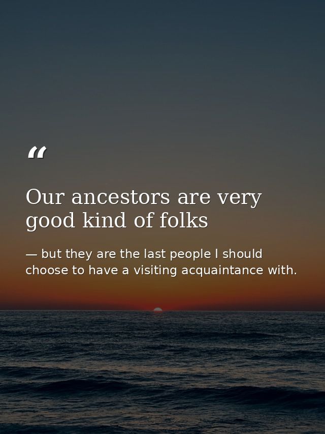 Our ancestors are very good kind of folks — but they are the last people I should choose to have a visiting acquaintance with.