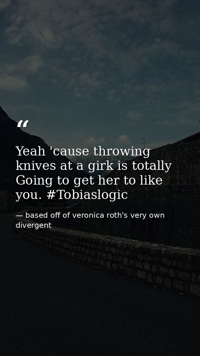 Yeah 'cause throwing knives at a girk is totally Going to get her to like you. #Tobiaslogic — based off of veronica roth's very own divergent