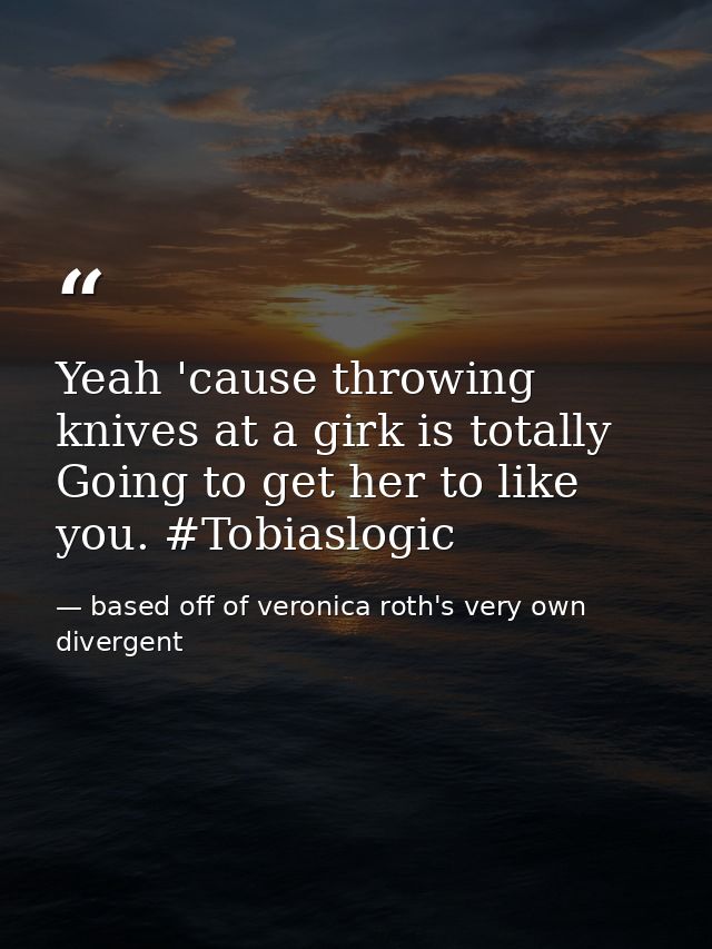 Yeah 'cause throwing knives at a girk is totally Going to get her to like you. #Tobiaslogic — based off of veronica roth's very own divergent