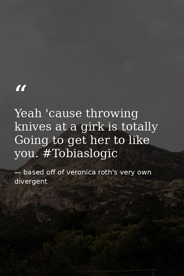 Yeah 'cause throwing knives at a girk is totally Going to get her to like you. #Tobiaslogic — based off of veronica roth's very own divergent