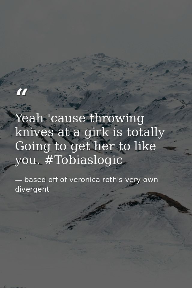 Yeah 'cause throwing knives at a girk is totally Going to get her to like you. #Tobiaslogic — based off of veronica roth's very own divergent