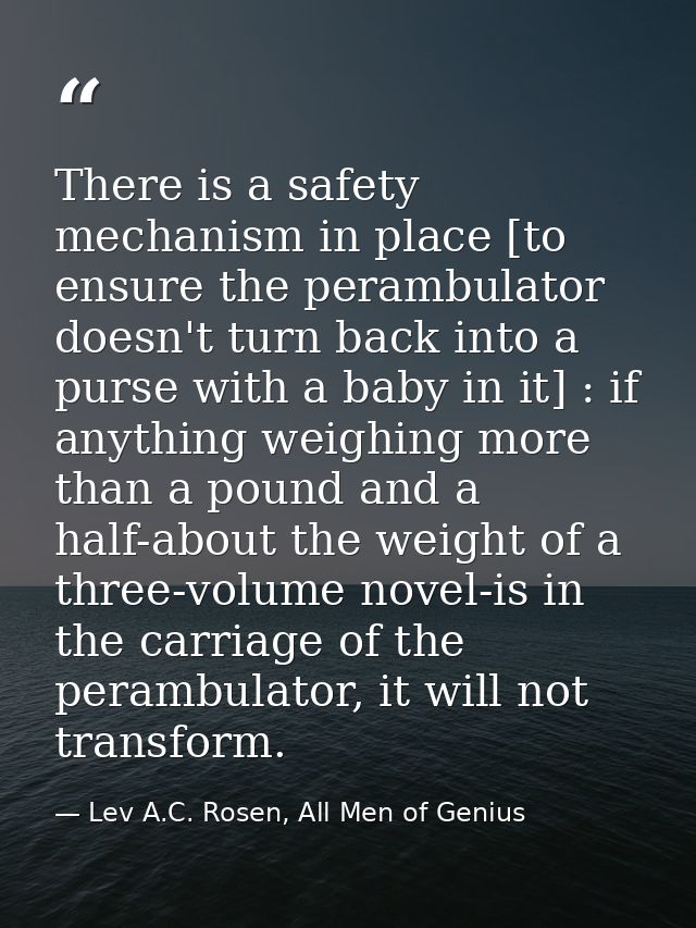There is a safety mechanism in place [to ensure the perambulator doesn't turn back into a purse with a baby in it] : if  — Lev A.C. Rosen, All Men of Genius