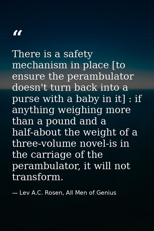 There is a safety mechanism in place [to ensure the perambulator doesn't turn back into a purse with a baby in it] : if  — Lev A.C. Rosen, All Men of Genius
