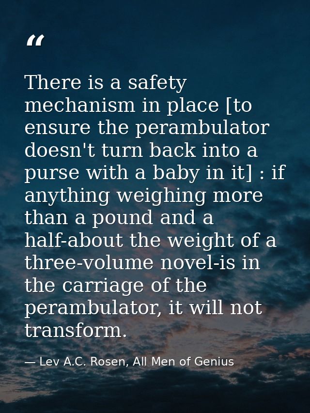 There is a safety mechanism in place [to ensure the perambulator doesn't turn back into a purse with a baby in it] : if  — Lev A.C. Rosen, All Men of Genius