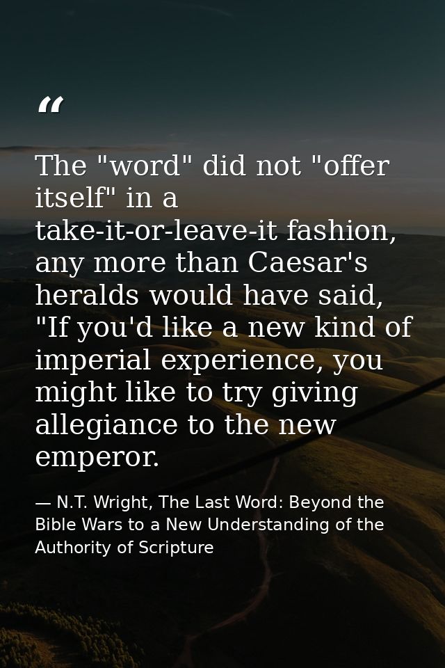 The "word" did not "offer itself" in a take-it-or-leave-it fashion, any more than Caesar's heralds would have said, "If  — N.T. Wright, The Last Word: Beyond the Bible Wars to a New Understanding of the Authority of Scripture