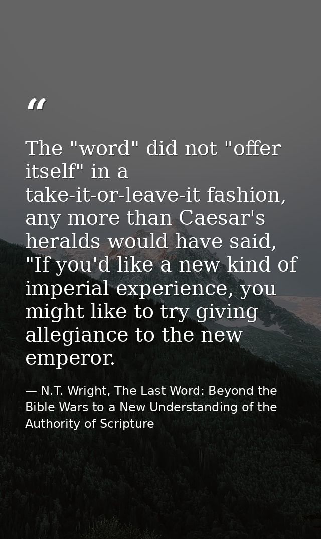 The "word" did not "offer itself" in a take-it-or-leave-it fashion, any more than Caesar's heralds would have said, "If  — N.T. Wright, The Last Word: Beyond the Bible Wars to a New Understanding of the Authority of Scripture