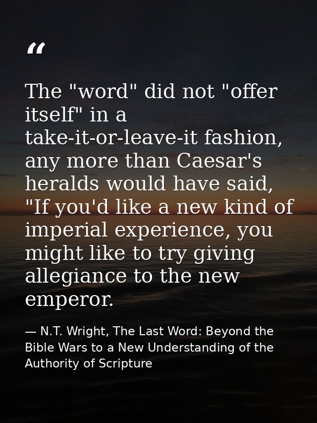 The "word" did not "offer itself" in a take-it-or-leave-it fashion, any more than Caesar's heralds would have said, "If  — N.T. Wright, The Last Word: Beyond the Bible Wars to a New Understanding of the Authority of Scripture