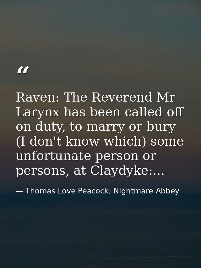 Raven: The Reverend Mr Larynx has been called off on duty, to marry or bury (I don't know which) some unfortunate person — Thomas Love Peacock, Nightmare Abbey
