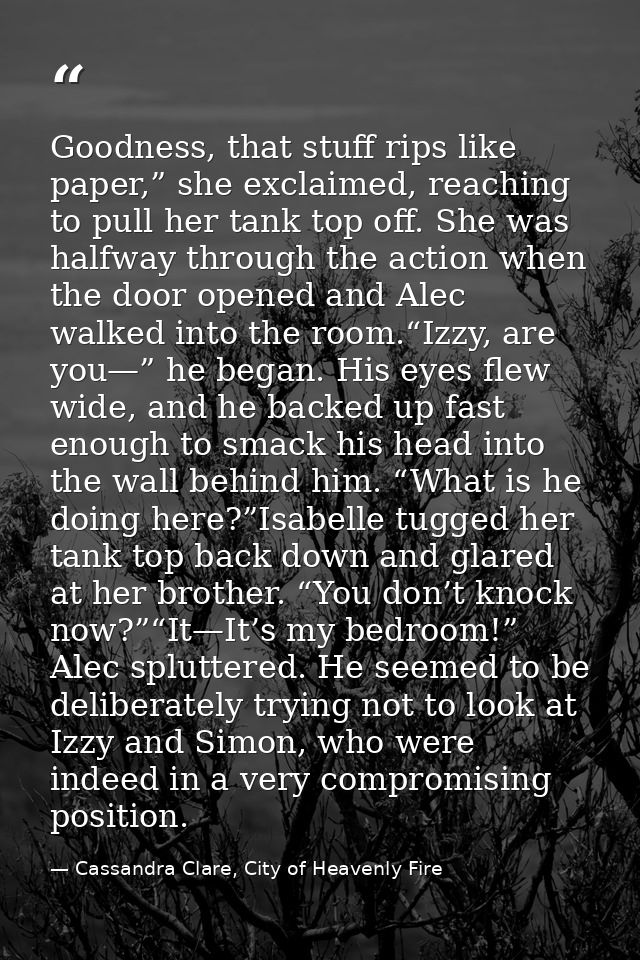 Goodness, that stuff rips like paper,” she exclaimed, reaching to pull her tank top off. She was halfway through the act — Cassandra Clare, City of Heavenly Fire