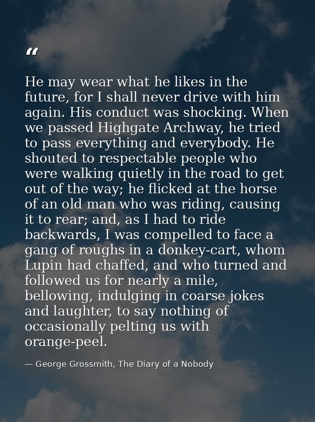 He may wear what he likes in the future, for I shall never drive with him again. His conduct was shocking. When we passe — George Grossmith, The Diary of a Nobody