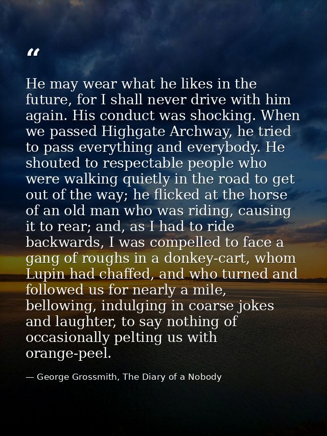 He may wear what he likes in the future, for I shall never drive with him again. His conduct was shocking. When we passe — George Grossmith, The Diary of a Nobody