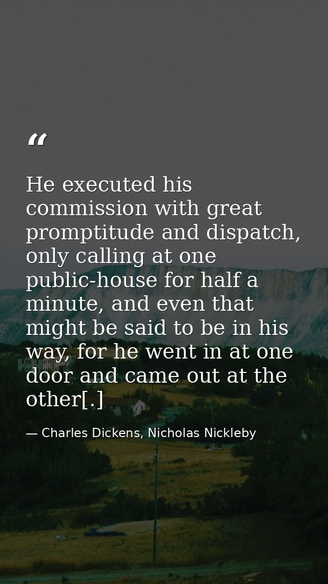 He executed his commission with great promptitude and dispatch, only calling at one public-house for half a minute, and  — Charles Dickens, Nicholas Nickleby