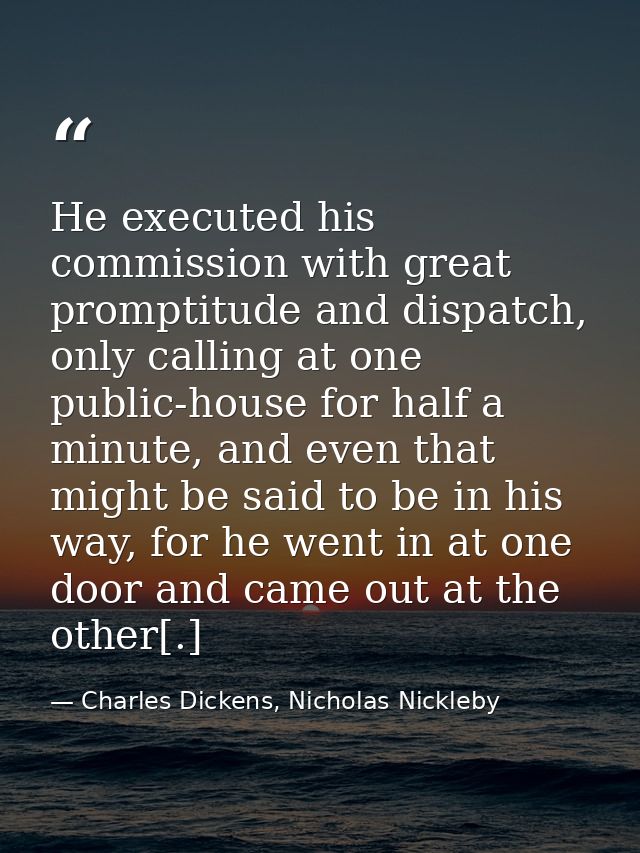 He executed his commission with great promptitude and dispatch, only calling at one public-house for half a minute, and  — Charles Dickens, Nicholas Nickleby