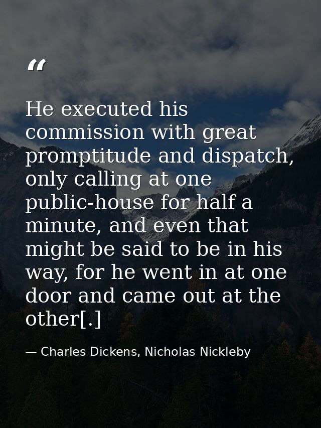 He executed his commission with great promptitude and dispatch, only calling at one public-house for half a minute, and  — Charles Dickens, Nicholas Nickleby