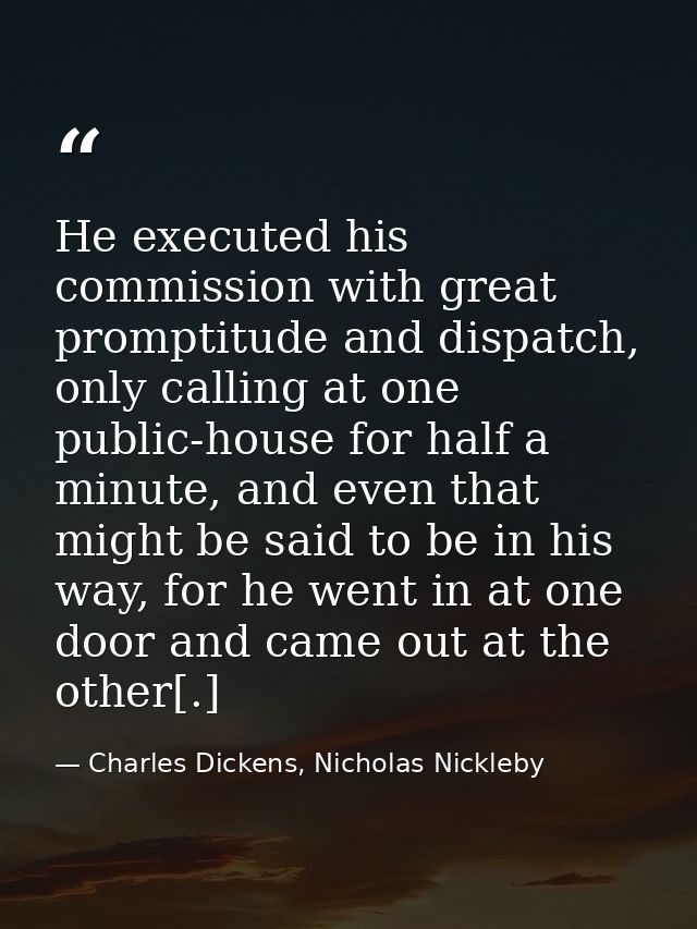 He executed his commission with great promptitude and dispatch, only calling at one public-house for half a minute, and  — Charles Dickens, Nicholas Nickleby