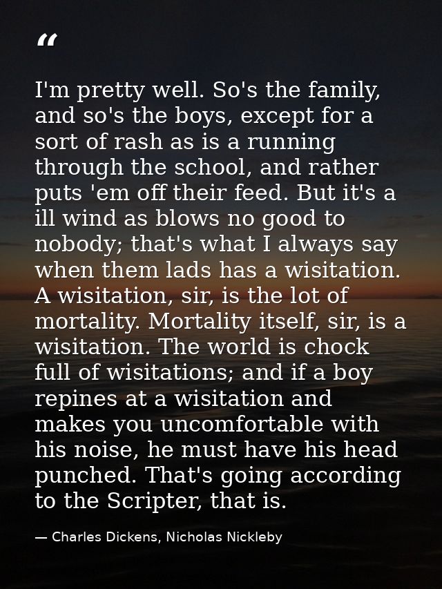 I'm pretty well. So's the family, and so's the boys, except for a sort of rash as is a running through the school, and r — Charles Dickens, Nicholas Nickleby