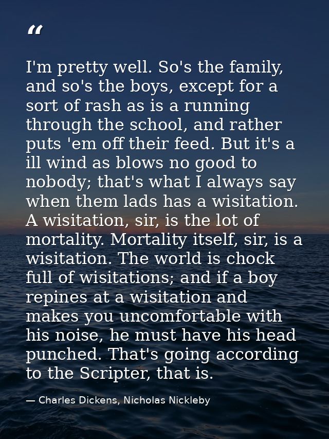I'm pretty well. So's the family, and so's the boys, except for a sort of rash as is a running through the school, and r — Charles Dickens, Nicholas Nickleby