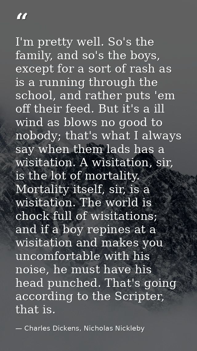 I'm pretty well. So's the family, and so's the boys, except for a sort of rash as is a running through the school, and r — Charles Dickens, Nicholas Nickleby