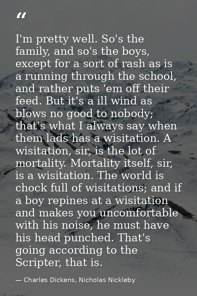 I'm pretty well. So's the family, and so's the boys, except for a sort of rash as is a running through the school, and r — Charles Dickens, Nicholas Nickleby