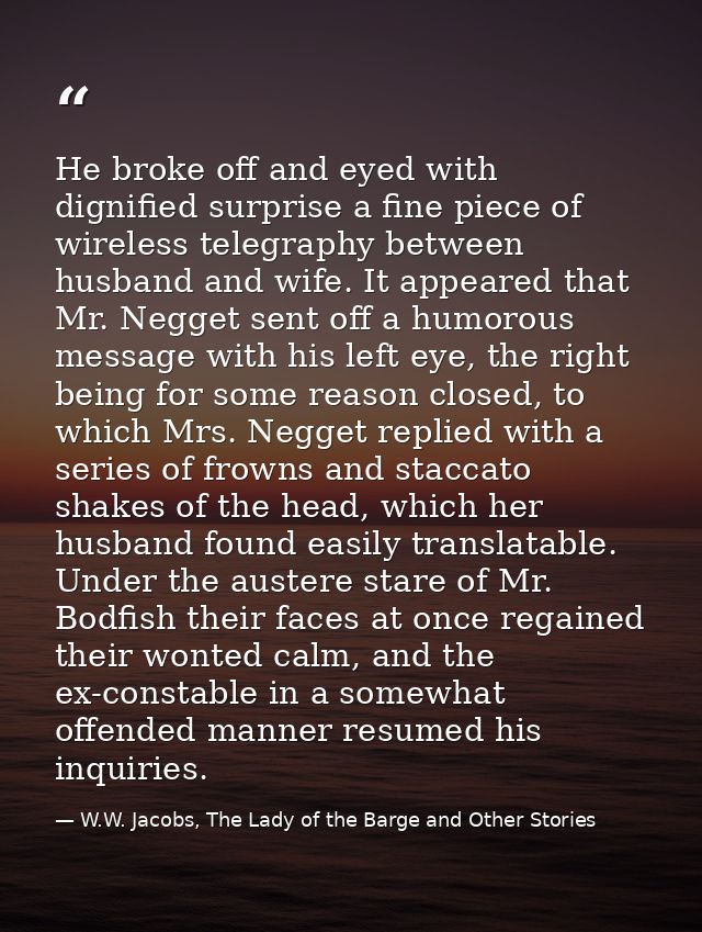He broke off and eyed with dignified surprise a fine piece of wireless telegraphy between husband and wife. It appeared  — W.W. Jacobs, The Lady of the Barge and Other Stories