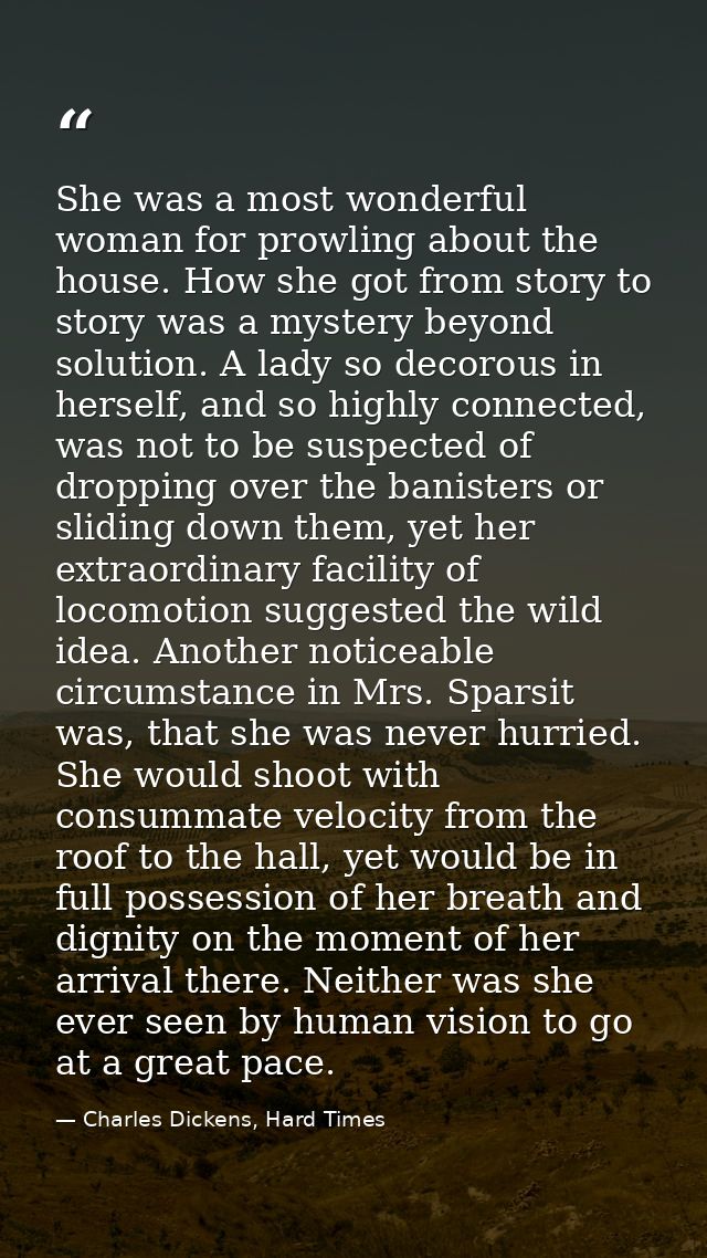 She was a most wonderful woman for prowling about the house. How she got from story to story was a mystery beyond soluti — Charles Dickens, Hard Times