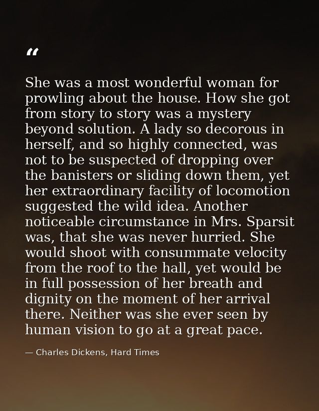 She was a most wonderful woman for prowling about the house. How she got from story to story was a mystery beyond soluti — Charles Dickens, Hard Times