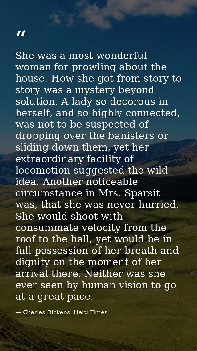 She was a most wonderful woman for prowling about the house. How she got from story to story was a mystery beyond soluti — Charles Dickens, Hard Times