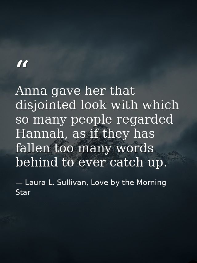Anna gave her that disjointed look with which so many people regarded Hannah, as if they has fallen too many words behin — Laura L. Sullivan, Love by the Morning Star