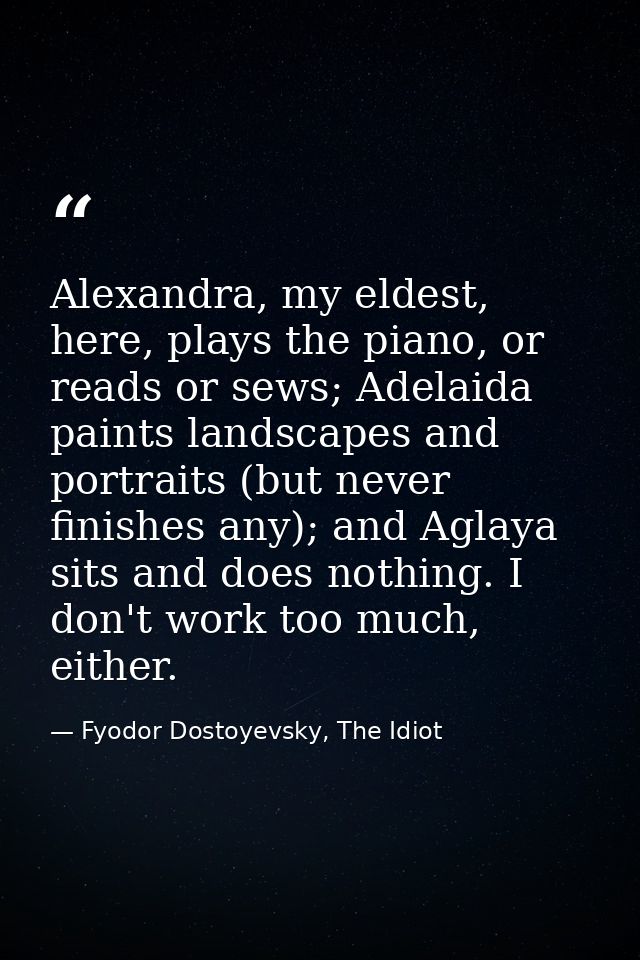 Alexandra, my eldest, here, plays the piano, or reads or sews; Adelaida paints landscapes and portraits (but never finis — Fyodor Dostoyevsky, The Idiot
