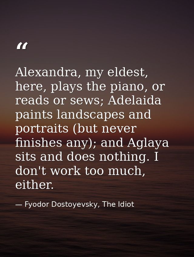 Alexandra, my eldest, here, plays the piano, or reads or sews; Adelaida paints landscapes and portraits (but never finis — Fyodor Dostoyevsky, The Idiot