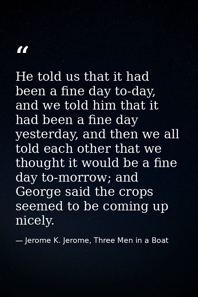 He told us that it had been a fine day to-day, and we told him that it had been a fine day yesterday, and then we all to — Jerome K. Jerome, Three Men in a Boat