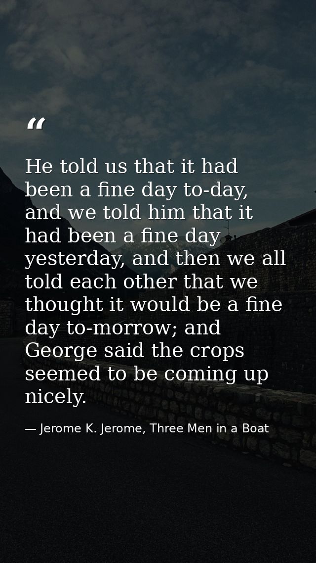 He told us that it had been a fine day to-day, and we told him that it had been a fine day yesterday, and then we all to — Jerome K. Jerome, Three Men in a Boat