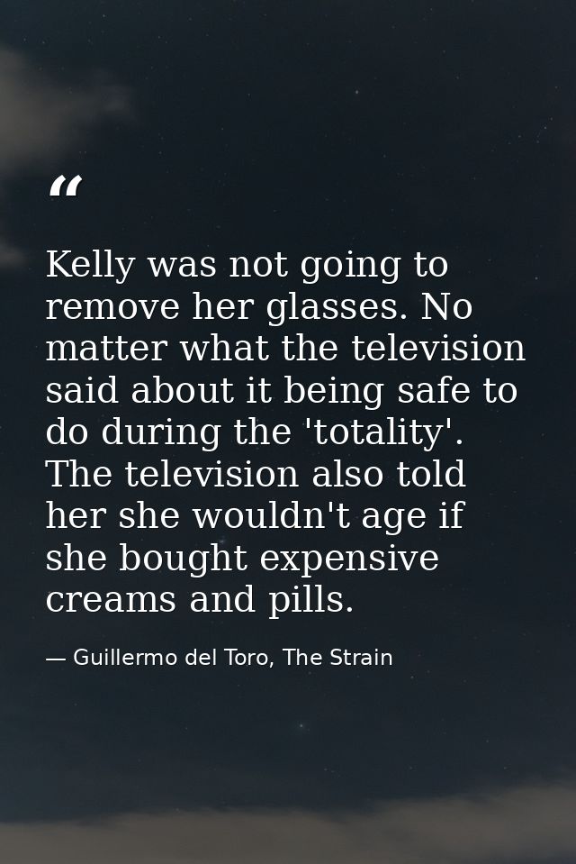 Kelly was not going to remove her glasses. No matter what the television said about it being safe to do during the 'tota — Guillermo del Toro, The Strain
