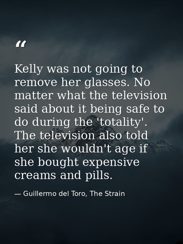 Kelly was not going to remove her glasses. No matter what the television said about it being safe to do during the 'tota — Guillermo del Toro, The Strain