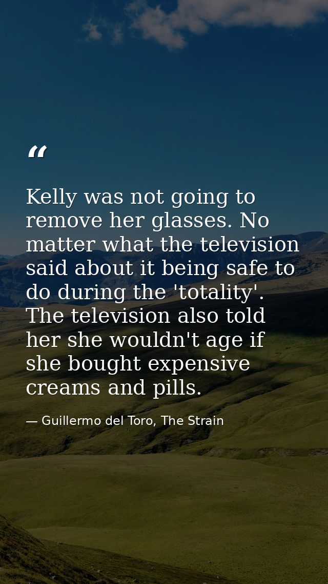 Kelly was not going to remove her glasses. No matter what the television said about it being safe to do during the 'tota — Guillermo del Toro, The Strain