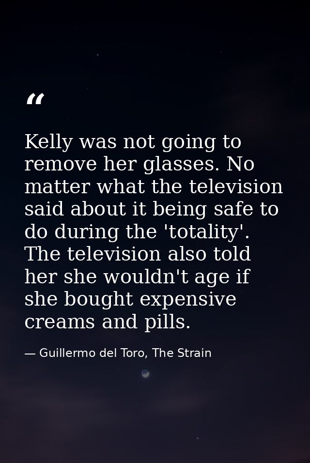 Kelly was not going to remove her glasses. No matter what the television said about it being safe to do during the 'tota — Guillermo del Toro, The Strain
