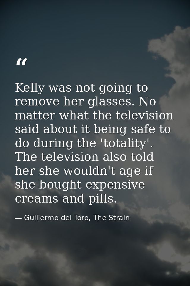 Kelly was not going to remove her glasses. No matter what the television said about it being safe to do during the 'tota — Guillermo del Toro, The Strain