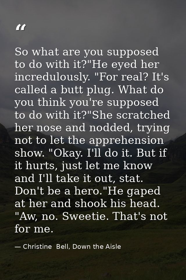 So what are you supposed to do with it?"He eyed her incredulously. "For real? It's called a butt plug. What do you think — Christine  Bell, Down the Aisle