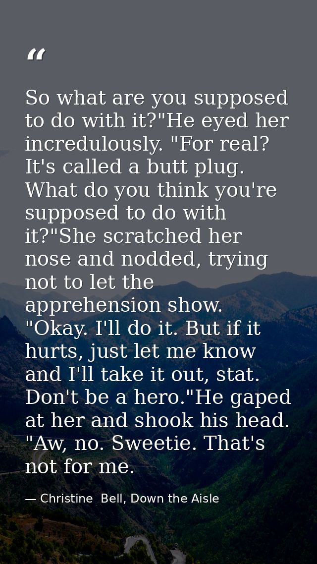 So what are you supposed to do with it?"He eyed her incredulously. "For real? It's called a butt plug. What do you think — Christine  Bell, Down the Aisle