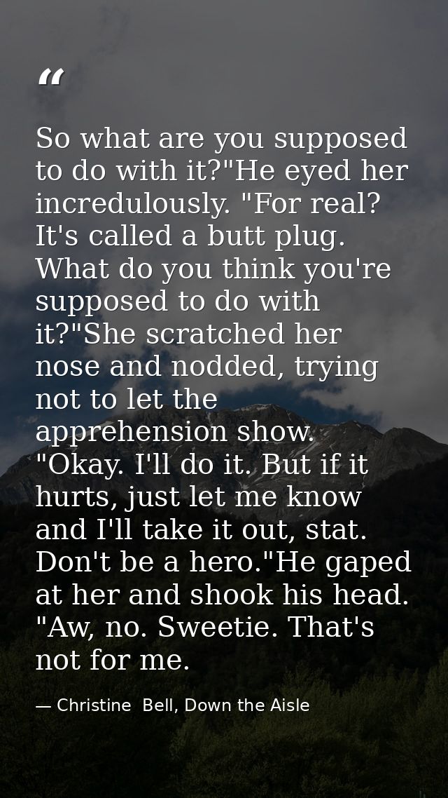 So what are you supposed to do with it?"He eyed her incredulously. "For real? It's called a butt plug. What do you think — Christine  Bell, Down the Aisle