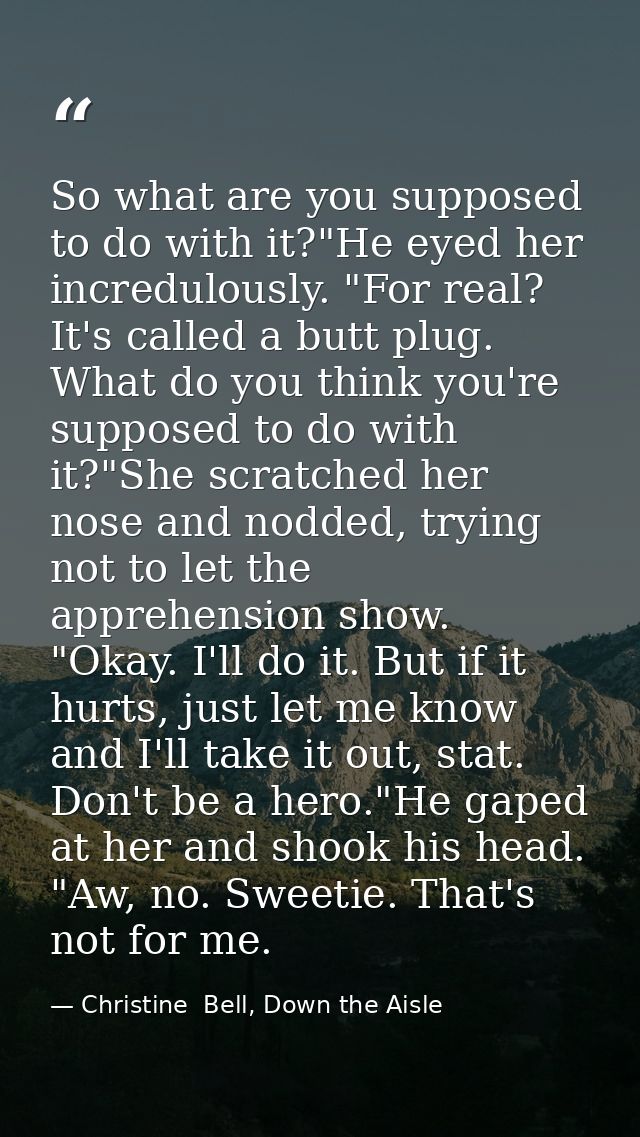 So what are you supposed to do with it?"He eyed her incredulously. "For real? It's called a butt plug. What do you think — Christine  Bell, Down the Aisle