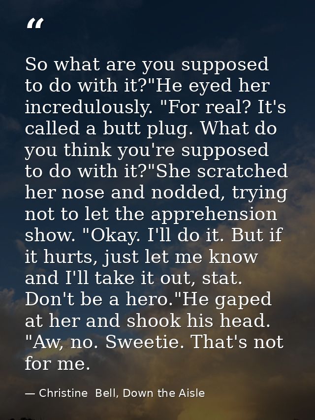 So what are you supposed to do with it?"He eyed her incredulously. "For real? It's called a butt plug. What do you think — Christine  Bell, Down the Aisle